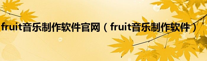 fruit音乐制作软件官网（fruit音乐制作软件）