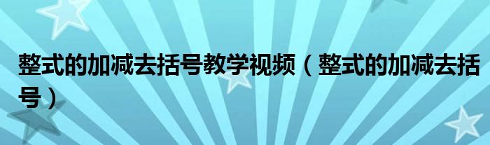 整式的加减去括号教学视频（整式的加减去括号）