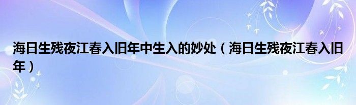 海日生残夜江春入旧年中生入的妙处（海日生残夜江春入旧年）