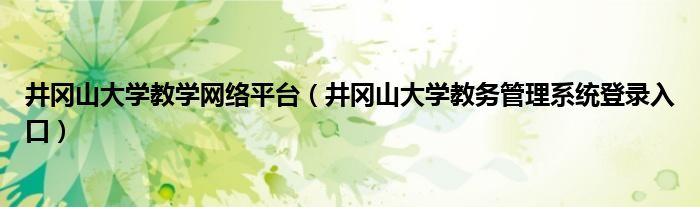 井冈山大学教学网络平台（井冈山大学教务管理系统登录入口）