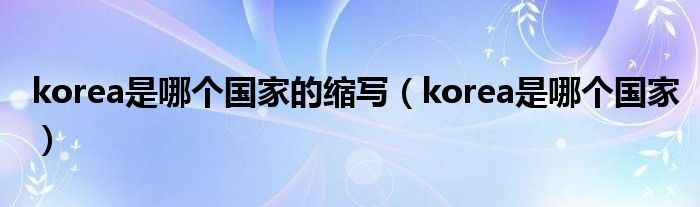 korea是哪个国家的缩写（korea是哪个国家）
