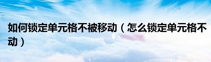 如何锁定单元格不被移动（怎么锁定单元格不动）