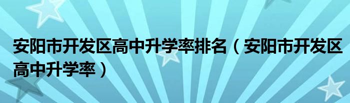 安阳市开发区高中升学率排名（安阳市开发区高中升学率）