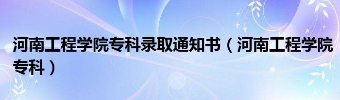 河南工程学院专科录取通知书（河南工程学院专科）