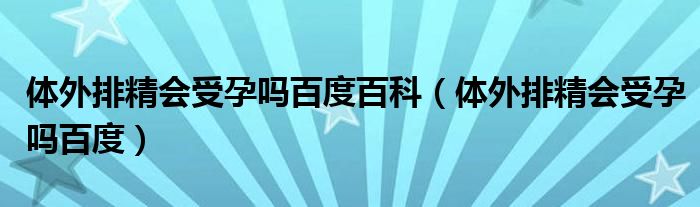 体外排精会受孕吗百度百科（体外排精会受孕吗百度）