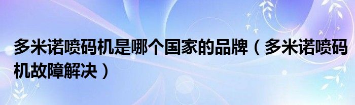 多米诺喷码机是哪个国家的品牌（多米诺喷码机故障解决）