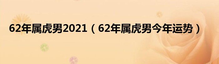 62年属虎男2021（62年属虎男今年运势）