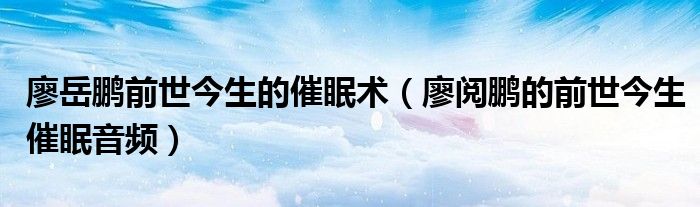 廖岳鹏前世今生的催眠术（廖阅鹏的前世今生催眠音频）