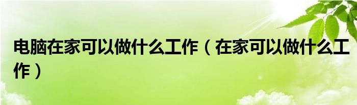 电脑在家可以做什么工作（在家可以做什么工作）