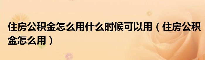 住房公积金怎么用什么时候可以用（住房公积金怎么用）