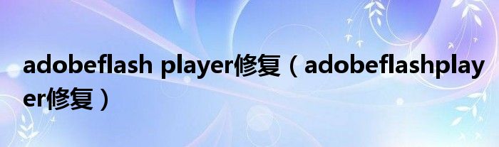 adobeflash player修复（adobeflashplayer修复）