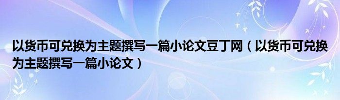 以货币可兑换为主题撰写一篇小论文豆丁网（以货币可兑换为主题撰写一篇小论文）