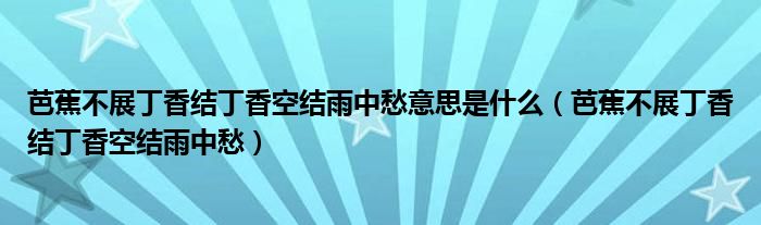 芭蕉不展丁香结丁香空结雨中愁意思是什么（芭蕉不展丁香结丁香空结雨中愁）