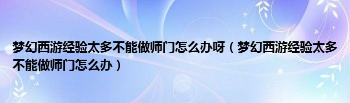 梦幻西游经验太多不能做师门怎么办呀（梦幻西游经验太多不能做师门怎么办）
