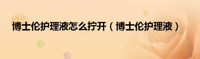 博士伦护理液怎么拧开（博士伦护理液）