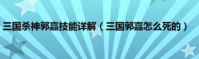 三国杀神郭嘉技能详解（三国郭嘉怎么死的）