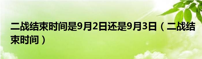 二战结束时间是9月2日还是9月3日（二战结束时间）