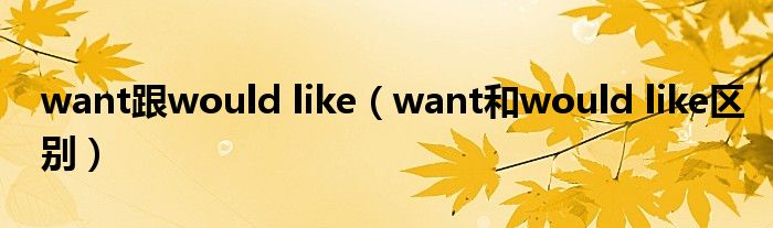 want跟would like（want和would like区别）