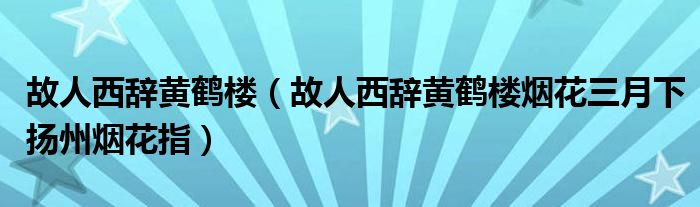 故人西辞黄鹤楼（故人西辞黄鹤楼烟花三月下扬州烟花指）