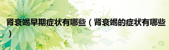 肾衰竭早期症状有哪些（肾衰竭的症状有哪些）