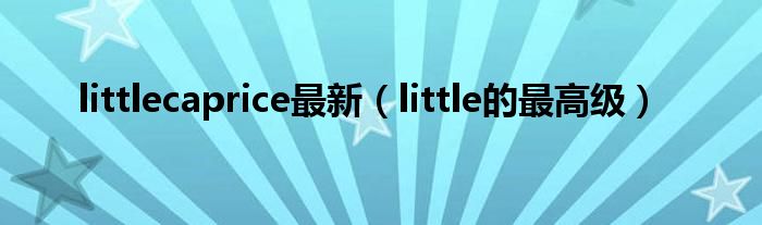 littlecaprice最新（little的最高级）