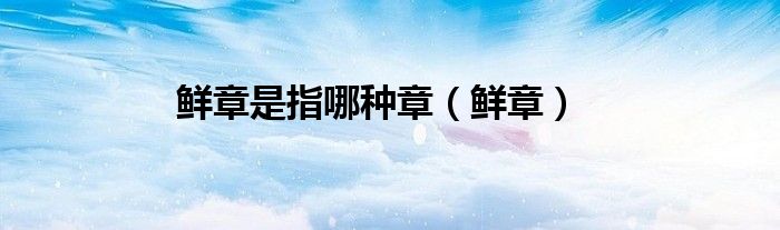 鲜章是指哪种章（鲜章）