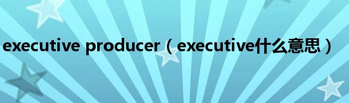executive producer（executive什么意思）