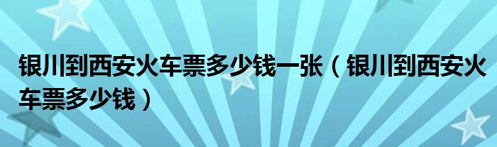 银川到西安火车票多少钱一张（银川到西安火车票多少钱）