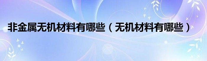 非金属无机材料有哪些（无机材料有哪些）