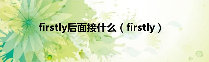 firstly后面接什么（firstly）