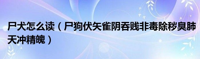 尸犬怎么读（尸狗伏矢雀阴吞贱非毒除秽臭肺天冲精魄）