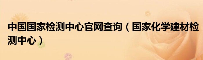 中国国家检测中心官网查询（国家化学建材检测中心）