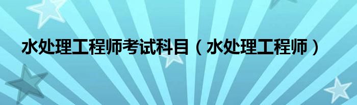 水处理工程师考试科目（水处理工程师）