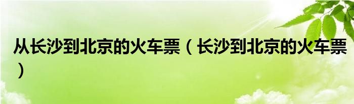 从长沙到北京的火车票（长沙到北京的火车票）