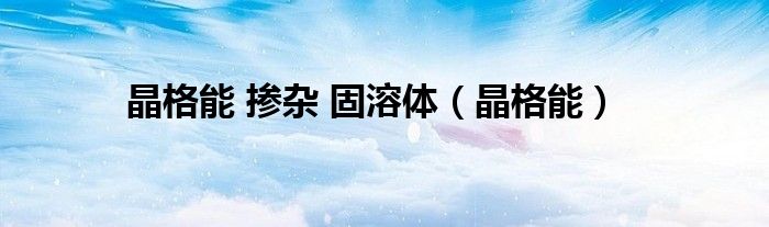 晶格能 掺杂 固溶体（晶格能）