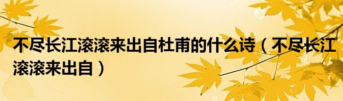 不尽长江滚滚来出自杜甫的什么诗（不尽长江滚滚来出自）