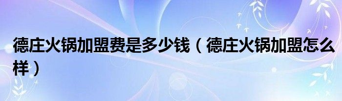 德庄火锅加盟费是多少钱（德庄火锅加盟怎么样）