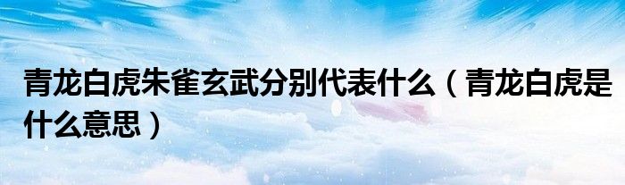 青龙白虎朱雀玄武分别代表什么（青龙白虎是什么意思）