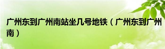 广州东到广州南站坐几号地铁（广州东到广州南）