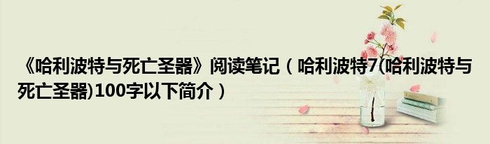 《哈利波特与死亡圣器》阅读笔记（哈利波特7(哈利波特与死亡圣器)100字以下简介）
