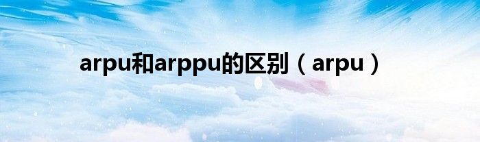 arpu和arppu的区别（arpu）