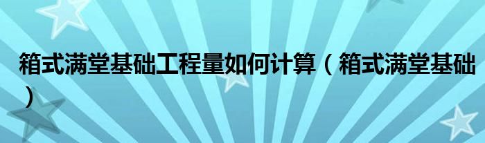 箱式满堂基础工程量如何计算（箱式满堂基础）