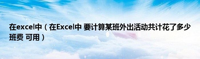 在excel中（在Excel中 要计算某班外出活动共计花了多少班费 可用）