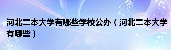 河北二本大学有哪些学校公办（河北二本大学有哪些）