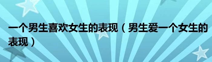 一个男生喜欢女生的表现（男生爱一个女生的表现）