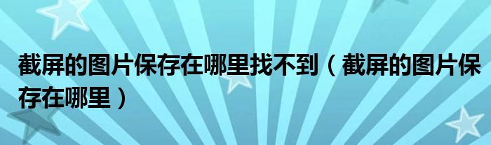 截屏的图片保存在哪里找不到（截屏的图片保存在哪里）