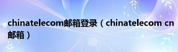 chinatelecom邮箱登录（chinatelecom cn邮箱）