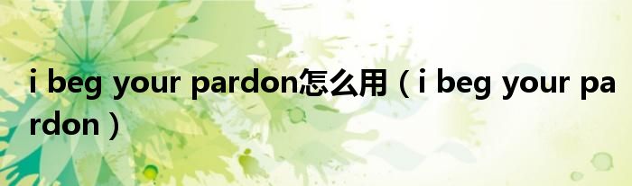 i beg your pardon怎么用（i beg your pardon）