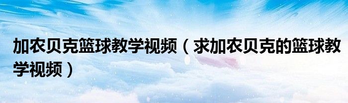 加农贝克篮球教学视频（求加农贝克的篮球教学视频）