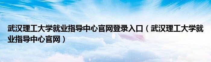 武汉理工大学就业指导中心官网登录入口（武汉理工大学就业指导中心官网）